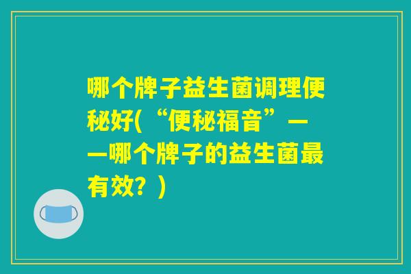哪个牌子益生菌调理便秘好(“便秘福音”——哪个牌子的益生菌最有效？)