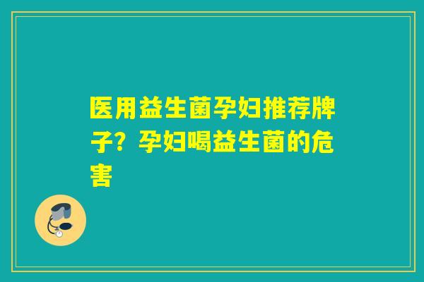 医用益生菌孕妇推荐牌子？孕妇喝益生菌的危害