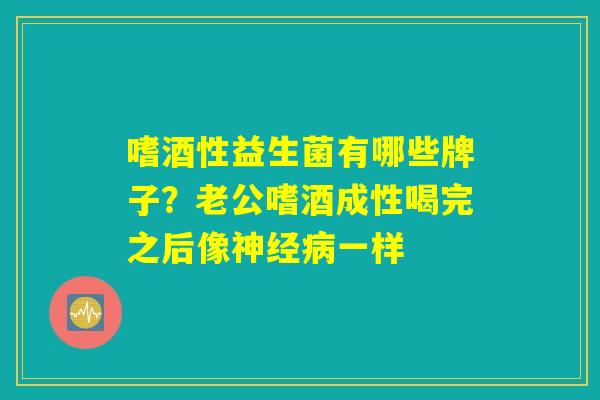 嗜酒性益生菌有哪些牌子？老公嗜酒成性喝完之后像神经病一样