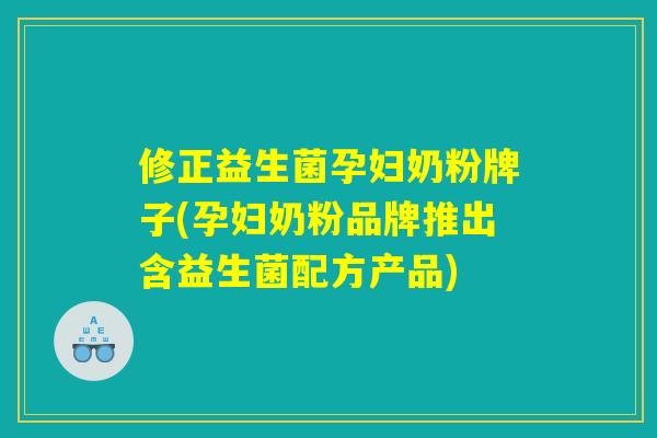 修正益生菌孕妇奶粉牌子(孕妇奶粉品牌推出含益生菌配方产品)