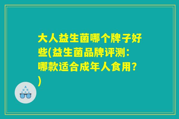 大人益生菌哪个牌子好些(益生菌品牌评测：哪款适合成年人食用？)
