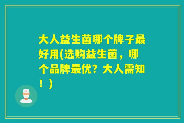 大人益生菌哪个牌子最好用(选购益生菌，哪个品牌最优？大人需知！)