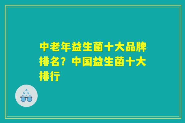 详细阅读:中老年益生菌十大品牌排名?中国益生菌十大排行 中老年益生菌十大品牌排名?中国益生菌十大排行