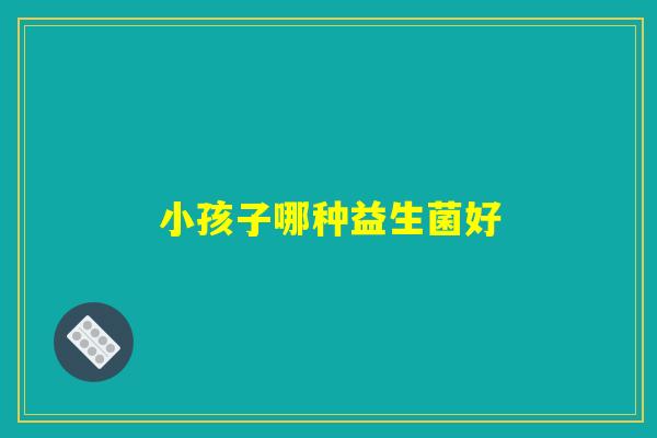 小孩子哪种益生菌好