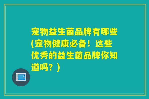 宠物益生菌品牌有哪些(宠物健康必备！这些优秀的益生菌品牌你知道吗？)