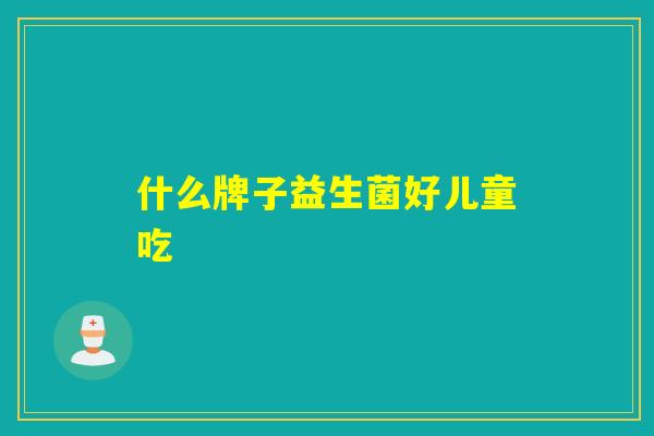 什么牌子益生菌好儿童吃