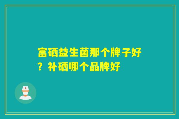 富硒益生菌那个牌子好？补硒哪个品牌好