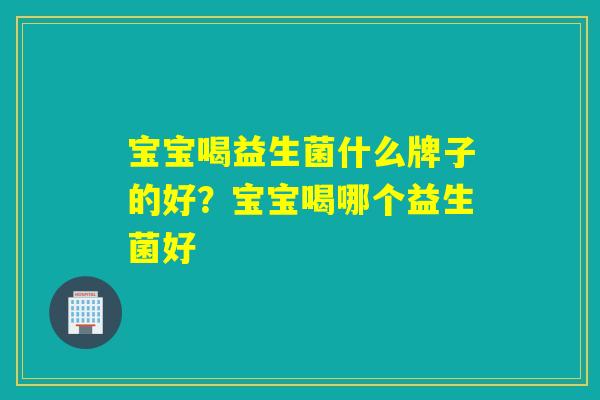 宝宝喝益生菌什么牌子的好？宝宝喝哪个益生菌好