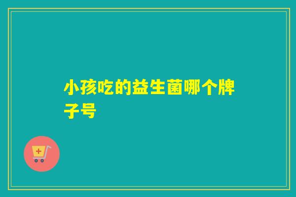 详细阅读:小孩吃的益生菌哪个牌子号 小孩吃的益生菌哪个牌子号