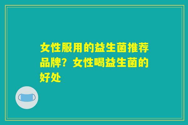 女性服用的益生菌推荐品牌？女性喝益生菌的好处