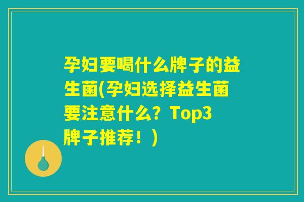 孕妇要喝什么牌子的益生菌(孕妇选择益生菌要注意什么？Top3牌子推荐！)