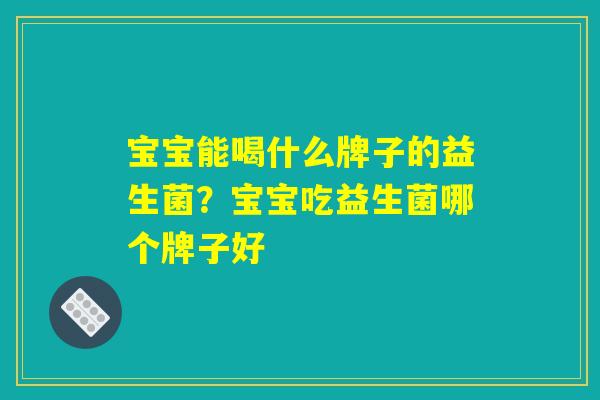 宝宝能喝什么牌子的益生菌？宝宝吃益生菌哪个牌子好