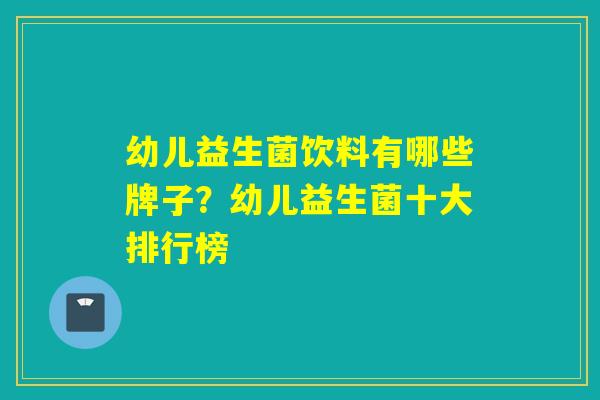 幼儿益生菌饮料有哪些牌子？幼儿益生菌十大排行榜