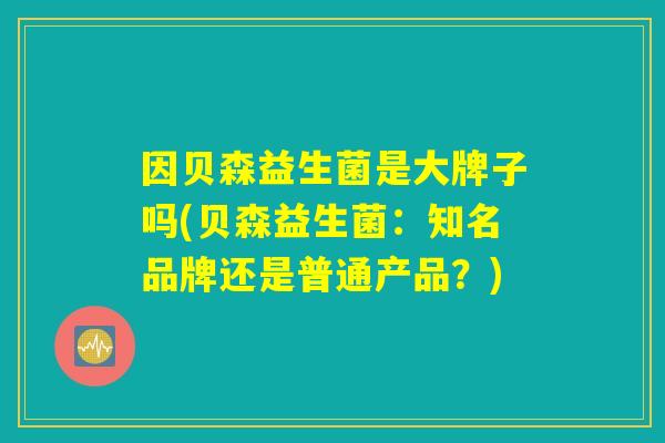 因贝森益生菌是大牌子吗(贝森益生菌：知名品牌还是普通产品？)