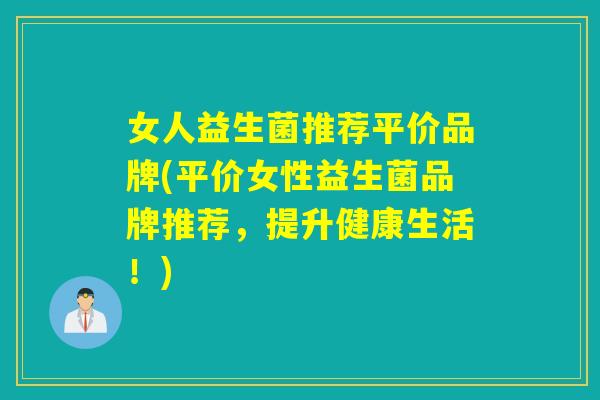 女人益生菌推荐平价品牌(平价女性益生菌品牌推荐，提升健康生活！)