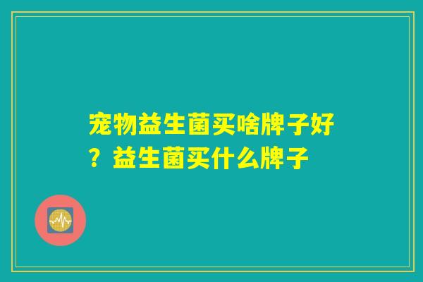 宠物益生菌买啥牌子好？益生菌买什么牌子