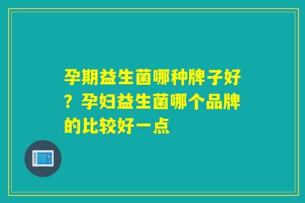 孕期益生菌哪种牌子好？孕妇益生菌哪个品牌的比较好一点