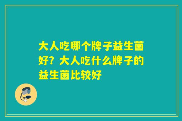 大人吃哪个牌子益生菌好？大人吃什么牌子的益生菌比较好
