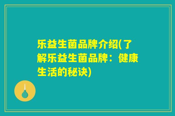 乐益生菌品牌介绍(了解乐益生菌品牌:健康生活的秘诀) 乐益生菌品牌介绍(了解乐益生菌品牌:健康生活的秘诀)