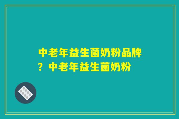 中老年益生菌奶粉品牌？中老年益生菌奶粉