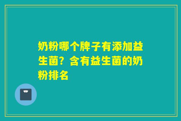 奶粉哪个牌子有添加益生菌？含有益生菌的奶粉排名