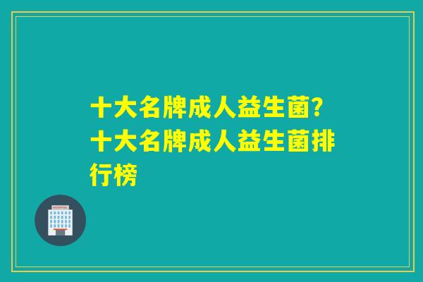 十大名牌成人益生菌？十大名牌成人益生菌排行榜