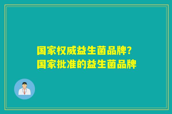 国家权威益生菌品牌?国家批准的益生菌品牌 国家权威益生菌品牌?国家批准的益生菌品牌