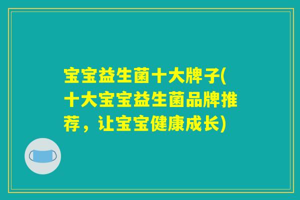 宝宝益生菌十大牌子(十大宝宝益生菌品牌推荐,让宝宝健康成长) 宝宝益生菌十大牌子(十大宝宝益生菌品牌推荐,让宝宝健康成长)