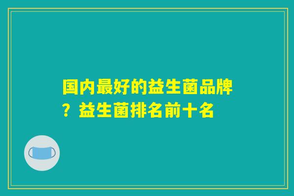 国内最好的益生菌品牌？益生菌排名前十名