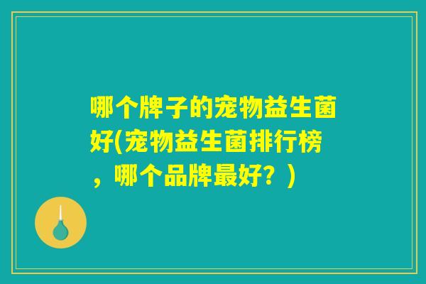 哪个牌子的宠物益生菌好(宠物益生菌排行榜，哪个品牌最好？)