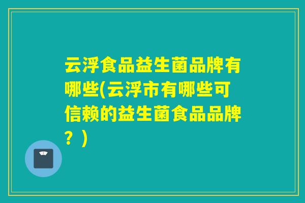 云浮食品益生菌品牌有哪些(云浮市有哪些可信赖的益生菌食品品牌？)