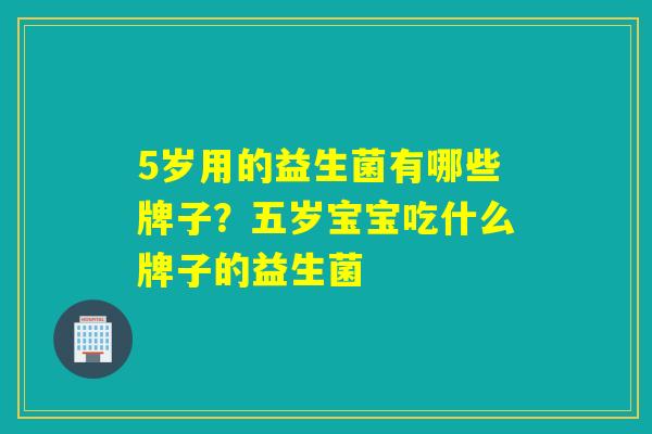 5岁用的益生菌有哪些牌子？五岁宝宝吃什么牌子的益生菌