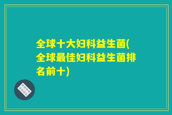全球十大妇科益生菌(全球最佳妇科益生菌排名前十)