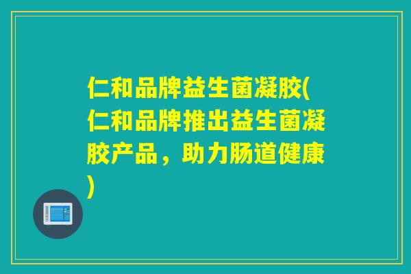 仁和品牌益生菌凝胶(仁和品牌推出益生菌凝胶产品，助力肠道健康)