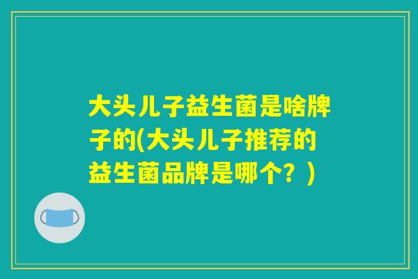 大头儿子益生菌是啥牌子的(大头儿子推荐的益生菌品牌是哪个？)