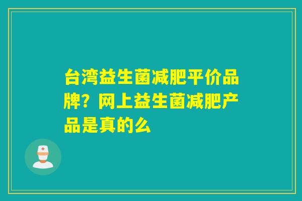 台湾益生菌减肥平价品牌？网上益生菌减肥产品是真的么