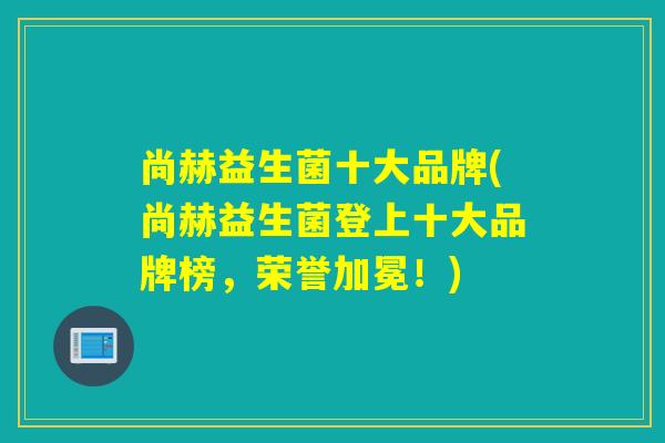 尚赫益生菌十大品牌(尚赫益生菌登上十大品牌榜,荣誉加冕!) 尚赫益生菌十大品牌(尚赫益生菌登上十大品牌榜,荣誉加冕!)