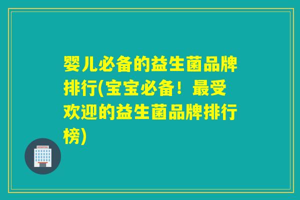 婴儿必备的益生菌品牌排行(宝宝必备！最受欢迎的益生菌品牌排行榜)