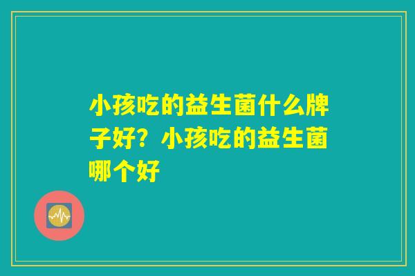 小孩吃的益生菌什么牌子好？小孩吃的益生菌哪个好