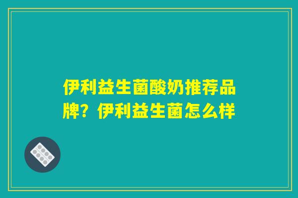 伊利益生菌酸奶推荐品牌？伊利益生菌怎么样