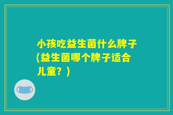 小孩吃益生菌什么牌子(益生菌哪个牌子适合儿童？)