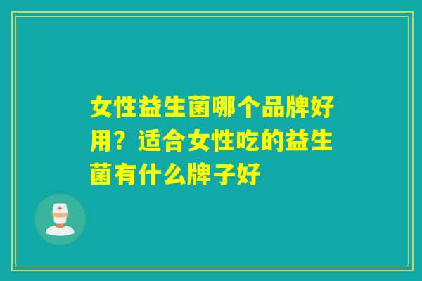 女性益生菌哪个品牌好用？适合女性吃的益生菌有什么牌子好