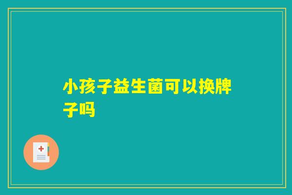 小孩子益生菌可以换牌子吗