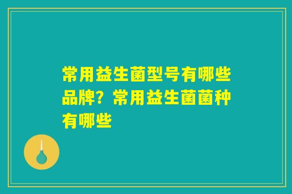 详细阅读:常用益生菌型号有哪些品牌?常用益生菌菌种有哪些 常用益生菌型号有哪些品牌?常用益生菌菌种有哪些