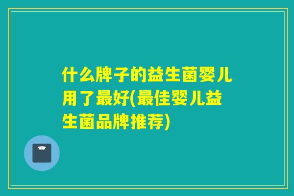 什么牌子的益生菌婴儿用了最好(最佳婴儿益生菌品牌推荐)