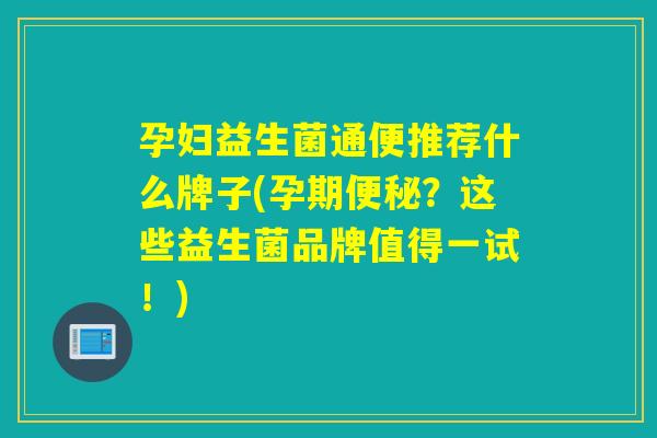 孕妇益生菌通便推荐什么牌子(孕期便秘？这些益生菌品牌值得一试！)