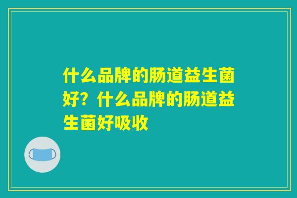 什么品牌的肠道益生菌好？什么品牌的肠道益生菌好吸收
