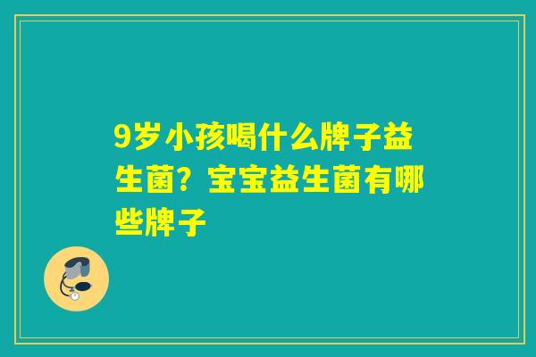 9岁小孩喝什么牌子益生菌？宝宝益生菌有哪些牌子