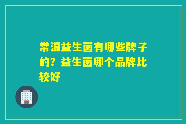 常温益生菌有哪些牌子的？益生菌哪个品牌比较好