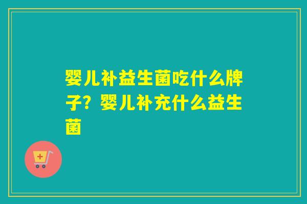 婴儿补益生菌吃什么牌子？婴儿补充什么益生菌